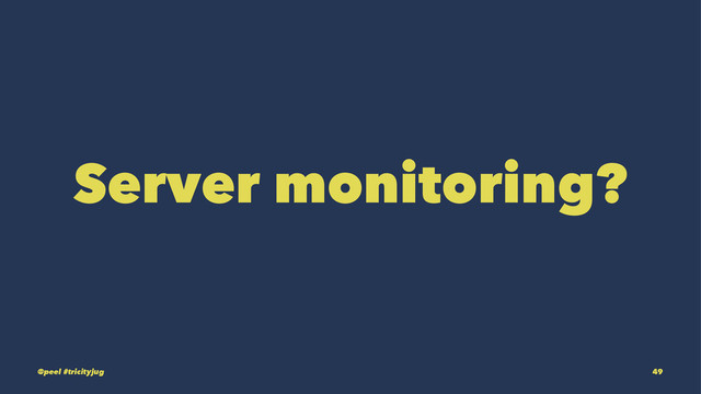 Server monitoring?
@peel #tricityjug 49
