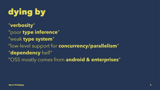 dying by
"verbosity"
"poor type inference"
"weak type system"
"low-level support for concurrency/parallelism"
"dependency hell"
"OSS mostly comes from android & enterprises"
@peel #tricityjug 6
