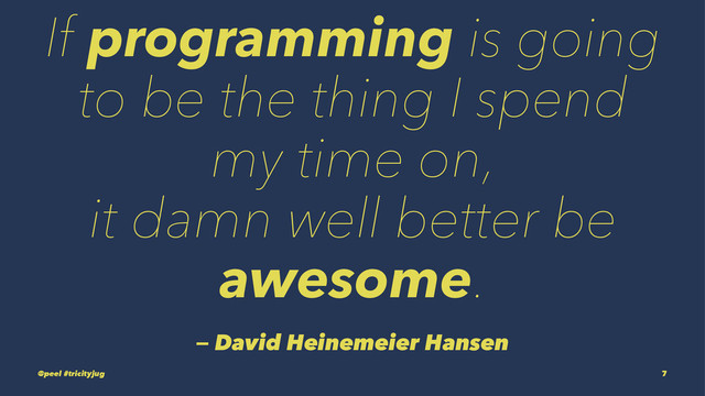 If programming is going
to be the thing I spend
my time on,
it damn well better be
awesome.
— David Heinemeier Hansen
@peel #tricityjug 7
