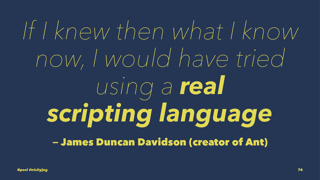 If I knew then what I know
now, I would have tried
using a real
scripting language
— James Duncan Davidson (creator of Ant)
@peel #tricityjug 74
