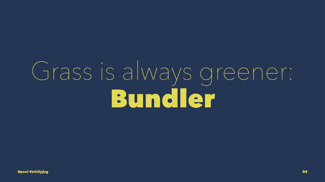 Grass is always greener:
Bundler
@peel #tricityjug 84
