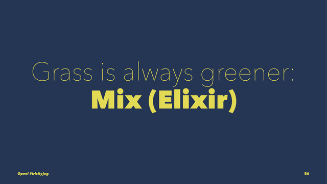 Grass is always greener:
Mix (Elixir)
@peel #tricityjug 86
