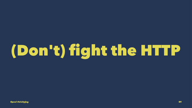 (Don't) fight the HTTP
@peel #tricityjug 89
