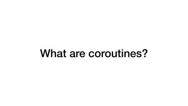 What are coroutines?
