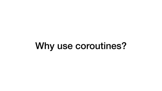 Why use coroutines?
