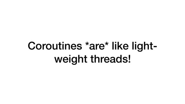Coroutines *are* like light-
weight threads!
