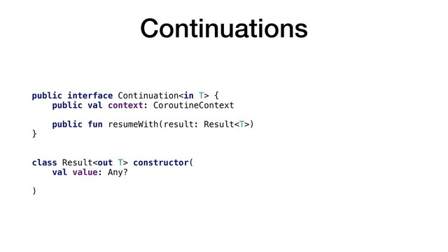 Continuations
public interface Continuation {
public val context: CoroutineContext
public fun resumeWith(result: Result)
}
class Result constructor(
val value: Any?
)
