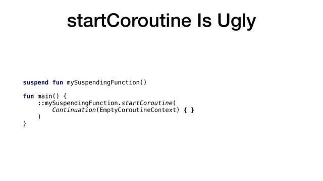 startCoroutine Is Ugly
suspend fun mySuspendingFunction()
fun main() {
::mySuspendingFunction.startCoroutine(
Continuation(EmptyCoroutineContext) { }
)
}
