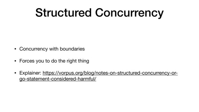 Structured Concurrency
• Concurrency with boundaries

• Forces you to do the right thing

• Explainer: https://vorpus.org/blog/notes-on-structured-concurrency-or-
go-statement-considered-harmful/
