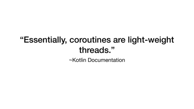 “Essentially, coroutines are light-weight
threads.”
~Kotlin Documentation
