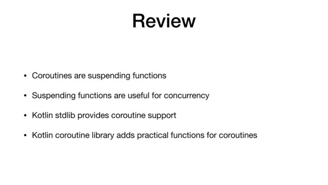 Review
• Coroutines are suspending functions

• Suspending functions are useful for concurrency

• Kotlin stdlib provides coroutine support

• Kotlin coroutine library adds practical functions for coroutines
