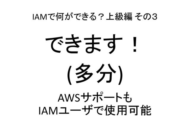 IAMで何ができる？上級編 その３
できます！
(多分)
AWSサポートも
IAMユーザで使用可能
