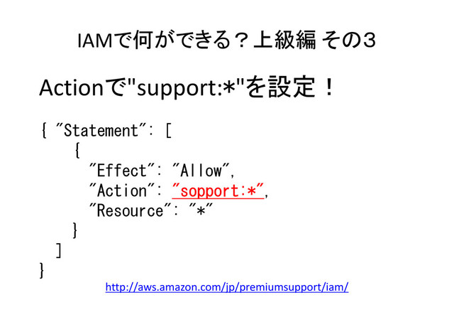 IAMで何ができる？上級編 その３
Actionで"support:*"を設定！
{ "Statement": [
{
"Effect": "Allow",
"Action": "
"
"
"sopport
sopport
sopport
sopport:*"
:*"
:*"
:*",
"Resource": "*"
}
]
}
http://aws.amazon.com/jp/premiumsupport/iam/
