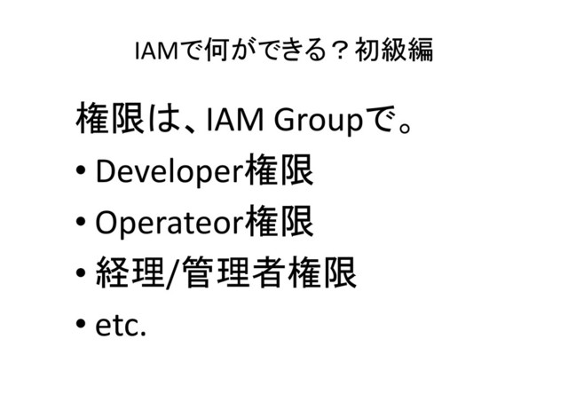 IAMで何ができる？初級編
権限は、IAM Groupで。
• Developer権限
• Operateor権限
• 経理/管理者権限
• etc.

