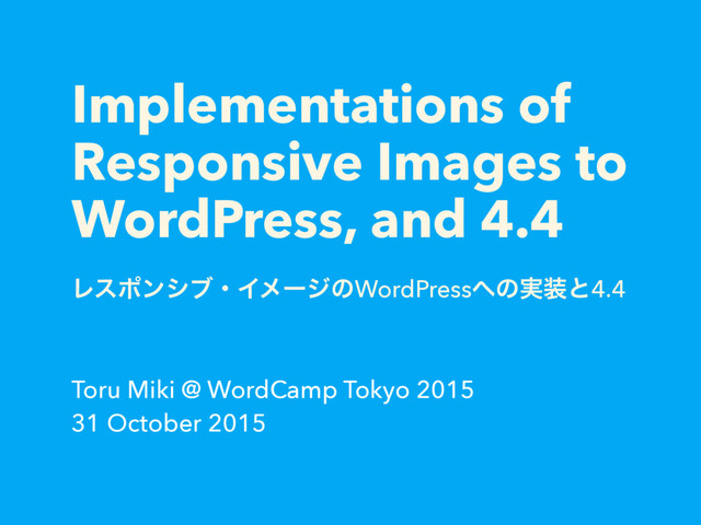 Implementations of
Responsive Images to
WordPress, and 4.4
ϨεϙϯγϒɾΠϝʔδͷWordPress΁ͷ࣮૷ͱ4.4
Toru Miki @ WordCamp Tokyo 2015
31 October 2015
