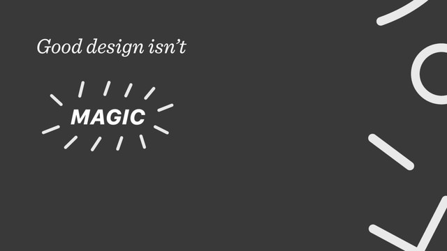 Good design isn’t
MAGIC
