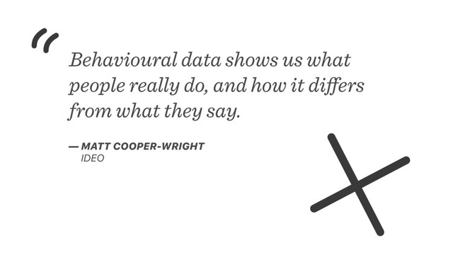 Behavioural data shows us what
people really do, and how it diﬀers
from what they say.
— MATT COOPER-WRIGHT
IDEO
