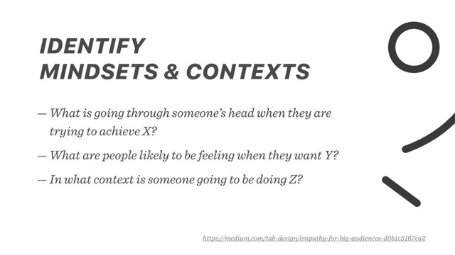 — What is going through someone’s head when they are
trying to achieve X?
— What are people likely to be feeling when they want Y?
— In what context is someone going to be doing Z?
https://medium.com/tab-design/empathy-for-big-audiences-d0b1c5167ca2
IDENTIFY 
MINDSETS & CONTEXTS
