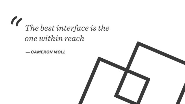 The best interface is the
one within reach
— CAMERON MOLL
