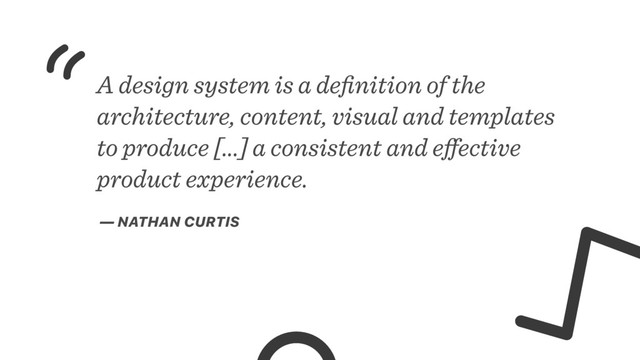 A design system is a deﬁnition of the
architecture, content, visual and templates
to produce [...] a consistent and eﬀective
product experience.
— NATHAN CURTIS
