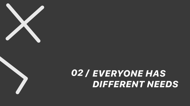 02 / EVERYONE HAS
DIFFERENT NEEDS
FAIL
