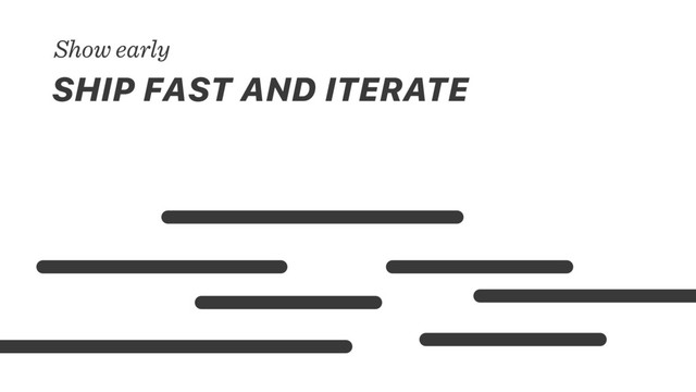 SHIP FAST AND ITERATE
Show early
