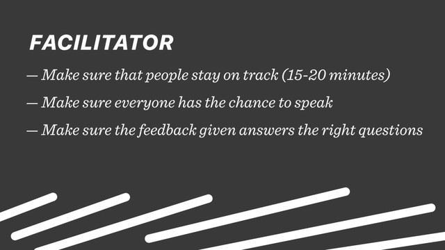 — Make sure that people stay on track (15-20 minutes)
— Make sure everyone has the chance to speak
— Make sure the feedback given answers the right questions
FACILITATOR
