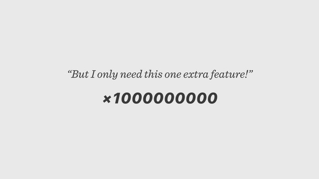 “But I only need this one extra feature!”
×1000000000
