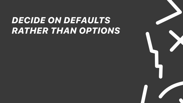 DECIDE ON DEFAULTS
RATHER THAN OPTIONS
