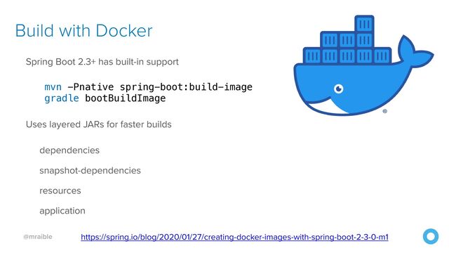 @mraible
Build with Docker
Spring Boot 2.3+ has built-in support


mvn -Pnative spring-boot:build-image
 
gradle bootBuildImage
 
Uses layered JARs for faster builds


dependencies


snapshot-dependencies


resources


application


https://spring.io/blog/2020/01/27/creating-docker-images-with-spring-boot-2-3-0-m1
