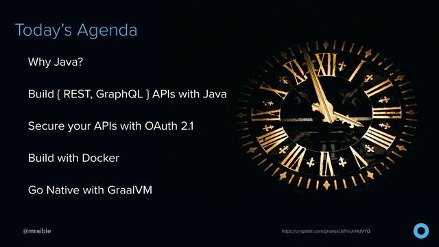 @mraible
Today’s Agenda
Why Java?


Build { REST, GraphQL } APIs with Java


Secure your APIs with OAuth 2.1


Build with Docker


Go Native with GraalVM
https://unsplash.com/photos/JsTmUnHdVYQ
