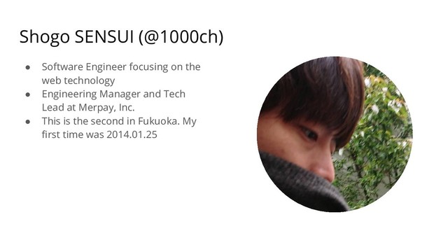 Shogo SENSUI (@1000ch)
● Software Engineer focusing on the
web technology
● Engineering Manager and Tech
Lead at Merpay, Inc.
● This is the second in Fukuoka. My
ﬁrst time was 2014.01.25
