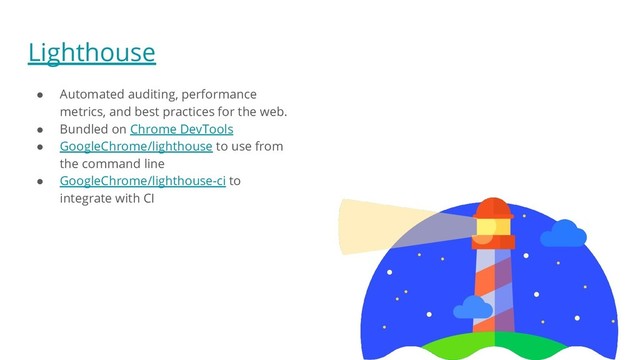 Lighthouse
● Automated auditing, performance
metrics, and best practices for the web.
● Bundled on Chrome DevTools
● GoogleChrome/lighthouse to use from
the command line
● GoogleChrome/lighthouse-ci to
integrate with CI
