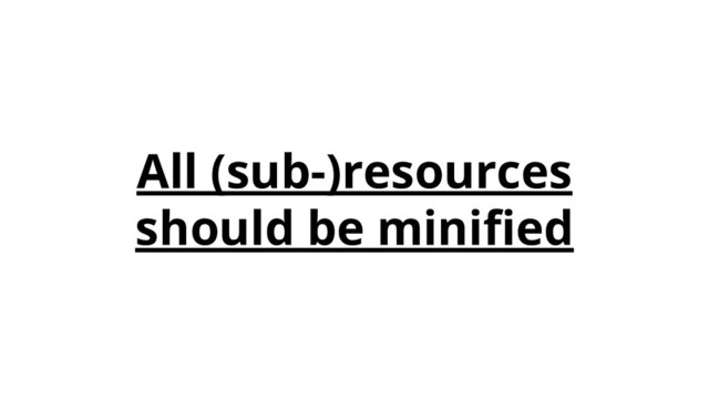 All (sub-)resources
should be miniﬁed
