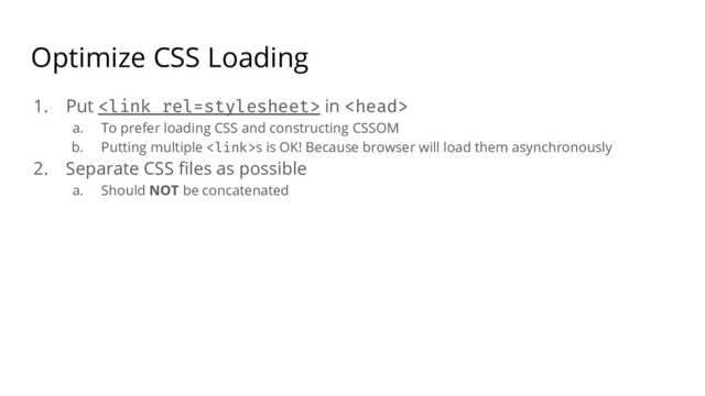 Optimize CSS Loading
1. Put  in 
a. To prefer loading CSS and constructing CSSOM
b. Putting multiple s is OK! Because browser will load them asynchronously
2. Separate CSS ﬁles as possible
a. Should NOT be concatenated
