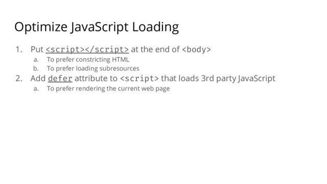Optimize JavaScript Loading
1. Put  at the end of 
a. To prefer constricting HTML
b. To prefer loading subresources
2. Add defer attribute to  that loads 3rd party JavaScript
a. To prefer rendering the current web page
