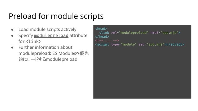 Preload for module scripts
● Load module scripts actively
● Specify modulepreload attribute
for 
● Further information about
modulepreload: ES Modulesを優先
的にロードするmodulepreload





