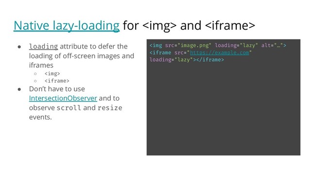 Native lazy-loading for <img> and 
● loading attribute to defer the
loading of oﬀ-screen images and
iframes
○ <img>
○ 
● Don’t have to use
IntersectionObserver and to
observe scroll and resize
events.
<img src="image.png" alt="…">

