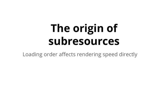 The origin of
subresources
Loading order aﬀects rendering speed directly
