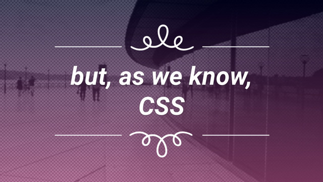 but, as we know,
CSS
