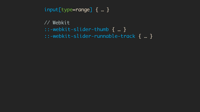 input[type=range] { … }
// Webkit
::-webkit-slider-thumb { … }
::-webkit-slider-runnable-track { … }
// FF
::-moz-range-thumb { … }
::-moz-range-track { … }
// Never stop being different, IE <3
::-ms-thumb { … }
::-ms-track { … }
::-ms-fill-lower { … }
::-ms-fill-upper { … }
