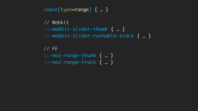 input[type=range] { … }
// Webkit
::-webkit-slider-thumb { … }
::-webkit-slider-runnable-track { … }
// FF
::-moz-range-thumb { … }
::-moz-range-track { … }
// Never stop being different, IE <3
::-ms-thumb { … }
::-ms-track { … }
::-ms-fill-lower { … }
::-ms-fill-upper { … }
