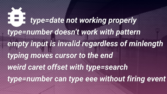 type=date not working properly
empty input is invalid regardless of minlength
type=number doesn’t work with pattern
type=number can type eee without firing event
weird caret offset with type=search
typing moves cursor to the end
