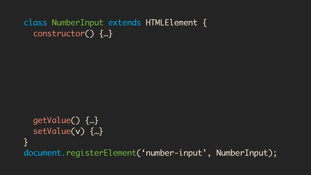 class NumberInput extends HTMLElement {
constructor() {…}
createdCallback() {…}
attachedCallback() {…}
attributeChanged(which, oldV, newV) {}
getValue() {…}
setValue(v) {…}
}
document.registerElement(‘number-input’, NumberInput);
