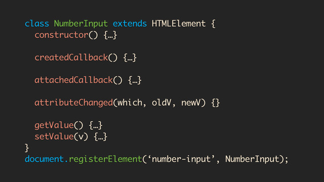 class NumberInput extends HTMLElement {
constructor() {…}
createdCallback() {…}
attachedCallback() {…}
attributeChanged(which, oldV, newV) {}
getValue() {…}
setValue(v) {…}
}
document.registerElement(‘number-input’, NumberInput);
