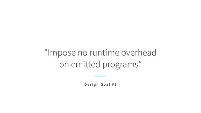“Impose no runtime overhead 
on emitted programs”
D e s i g n G o a l # 3
