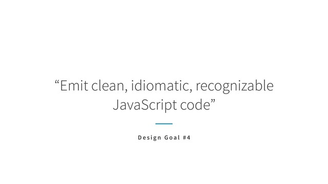“Emit clean, idiomatic, recognizable  
JavaScript code”
D e s i g n G o a l # 4
