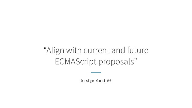 “Align with current and future  
ECMAScript proposals”
D e s i g n G o a l # 6
