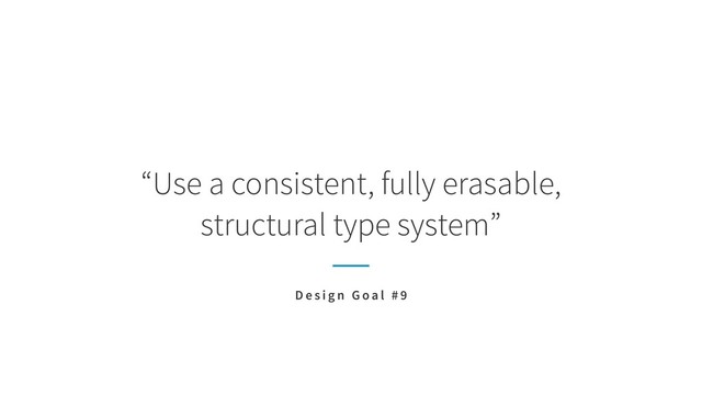 “Use a consistent, fully erasable,  
structural type system”
D e s i g n G o a l # 9
