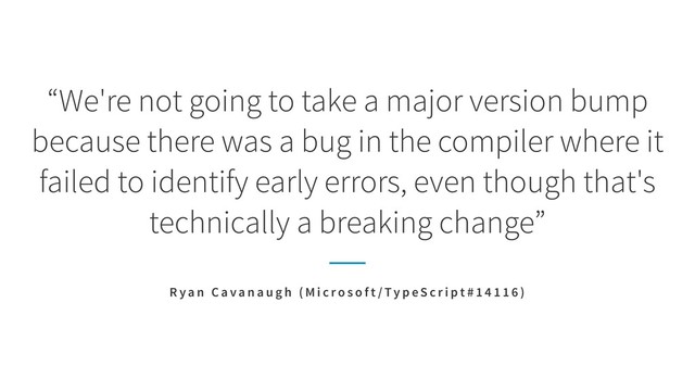 “We're not going to take a major version bump
because there was a bug in the compiler where it
failed to identify early errors, even though that's
technically a breaking change”
R ya n C a va n a u g h ( M i c r o s o f t / Ty p eS c r i p t # 1 4 1 1 6 )
